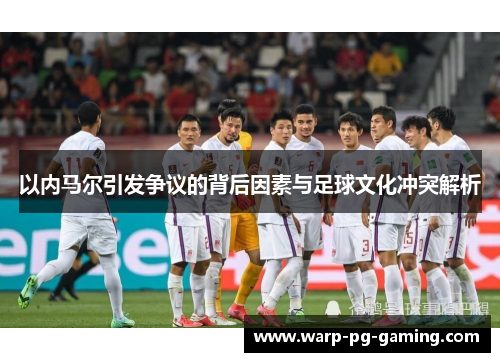 以内马尔引发争议的背后因素与足球文化冲突解析