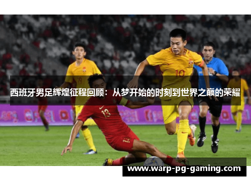 西班牙男足辉煌征程回顾：从梦开始的时刻到世界之巅的荣耀