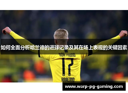 如何全面分析哈兰德的进球记录及其在场上表现的关键因素