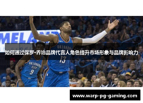 如何通过保罗·乔治品牌代言人角色提升市场形象与品牌影响力