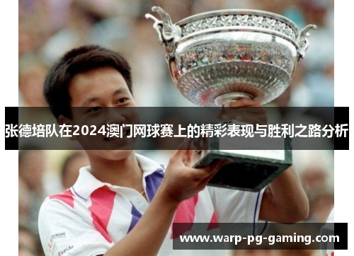 张德培队在2024澳门网球赛上的精彩表现与胜利之路分析