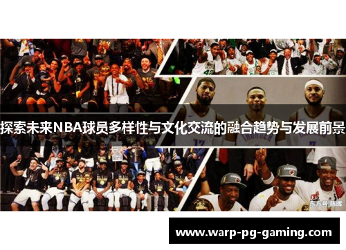 探索未来NBA球员多样性与文化交流的融合趋势与发展前景