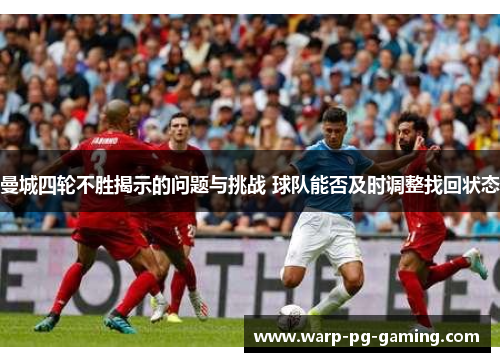 曼城四轮不胜揭示的问题与挑战 球队能否及时调整找回状态
