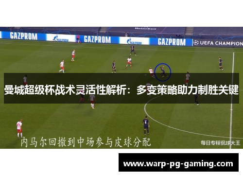 曼城超级杯战术灵活性解析:多变策略助力制胜关键 曼城超级杯战术灵活性解析:多变策略助力制胜关键
