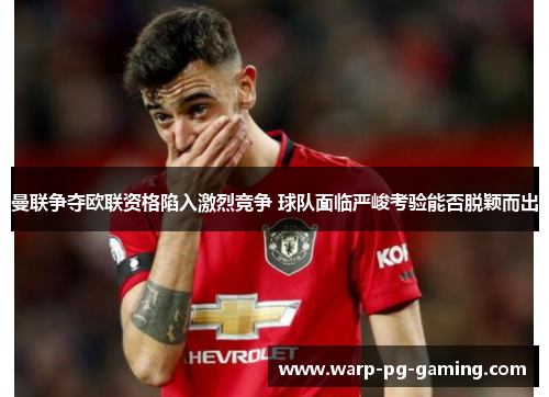 曼联争夺欧联资格陷入激烈竞争 球队面临严峻考验能否脱颖而出 曼联争夺欧联资格陷入激烈竞争 球队面临严峻考验能否脱颖而出