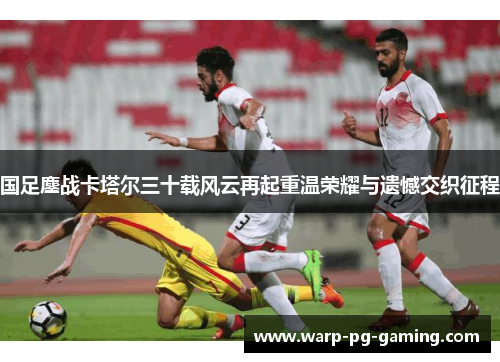 国足鏖战卡塔尔三十载风云再起重温荣耀与遗憾交织征程