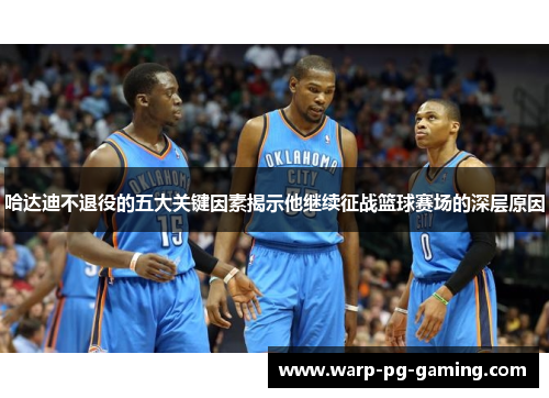 哈达迪不退役的五大关键因素揭示他继续征战篮球赛场的深层原因