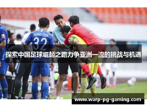 探索中国足球崛起之路力争亚洲一流的挑战与机遇