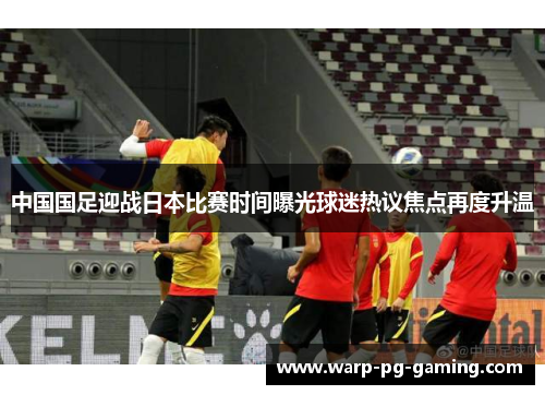 中国国足迎战日本比赛时间曝光球迷热议焦点再度升温