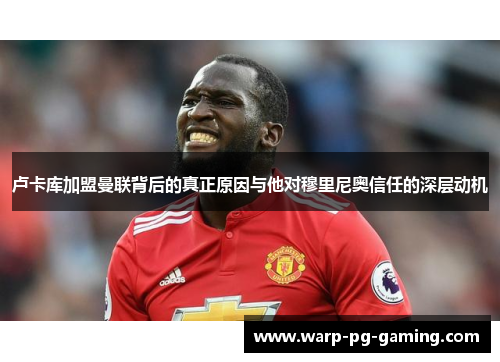 卢卡库加盟曼联背后的真正原因与他对穆里尼奥信任的深层动机