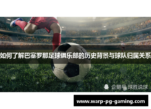 如何了解巴塞罗那足球俱乐部的历史背景与球队归属关系