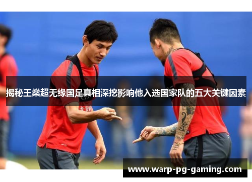 揭秘王燊超无缘国足真相深挖影响他入选国家队的五大关键因素