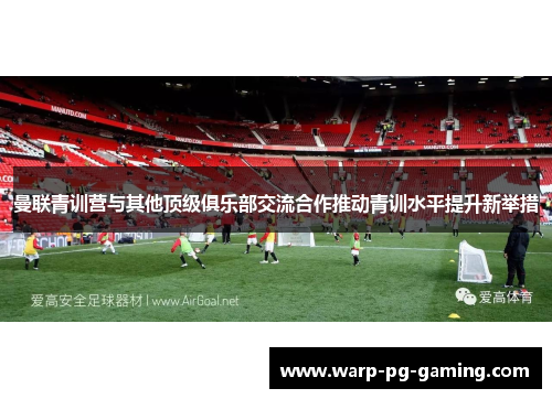 曼联青训营与其他顶级俱乐部交流合作推动青训水平提升新举措