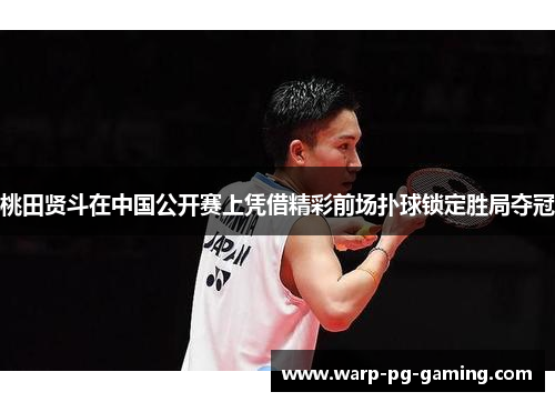 桃田贤斗在中国公开赛上凭借精彩前场扑球锁定胜局夺冠