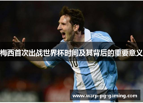 梅西首次出战世界杯时间及其背后的重要意义