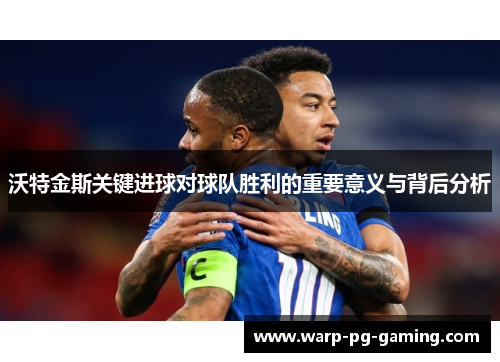 沃特金斯关键进球对球队胜利的重要意义与背后分析
