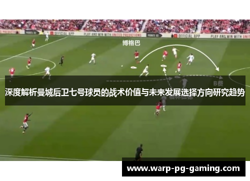 深度解析曼城后卫七号球员的战术价值与未来发展选择方向研究趋势 深度解析曼城后卫七号球员的战术价值与未来发展选择方向研究趋势