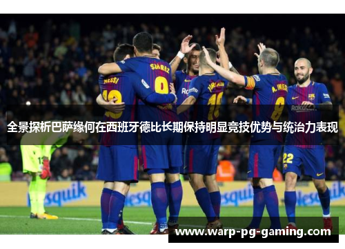 全景探析巴萨缘何在西班牙德比长期保持明显竞技优势与统治力表现 全景探析巴萨缘何在西班牙德比长期保持明显竞技优势与统治力表现