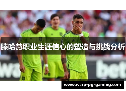 滕哈赫职业生涯信心的塑造与挑战分析 滕哈赫职业生涯信心的塑造与挑战分析