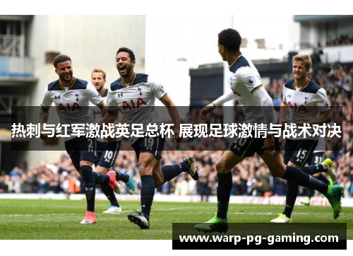 热刺与红军激战英足总杯 展现足球激情与战术对决 热刺与红军激战英足总杯 展现足球激情与战术对决