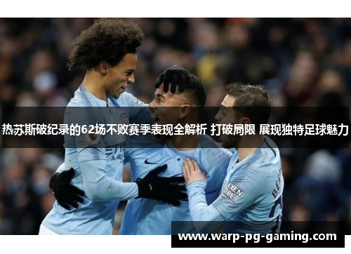 热苏斯破纪录的62场不败赛季表现全解析 打破局限 展现独特足球魅力 热苏斯破纪录的62场不败赛季表现全解析 打破局限 展现独特足球魅力