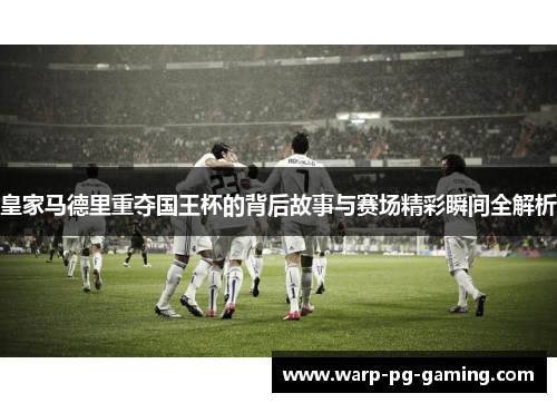 皇家马德里重夺国王杯的背后故事与赛场精彩瞬间全解析 皇家马德里重夺国王杯的背后故事与赛场精彩瞬间全解析