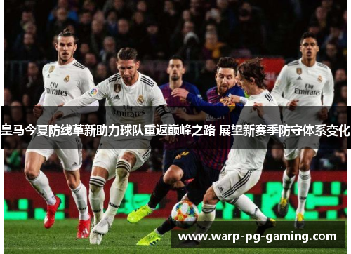 皇马今夏防线革新助力球队重返巅峰之路 展望新赛季防守体系变化