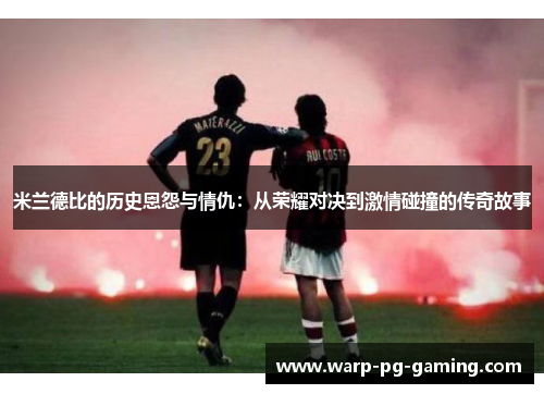 米兰德比的历史恩怨与情仇:从荣耀对决到激情碰撞的传奇故事 米兰德比的历史恩怨与情仇:从荣耀对决到激情碰撞的传奇故事