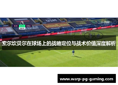 索尔坎贝尔在球场上的战略定位与战术价值深度解析 索尔坎贝尔在球场上的战略定位与战术价值深度解析