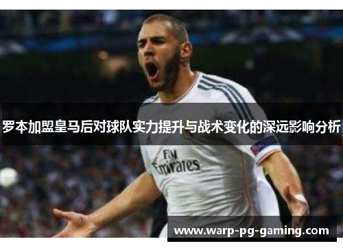 罗本加盟皇马后对球队实力提升与战术变化的深远影响分析