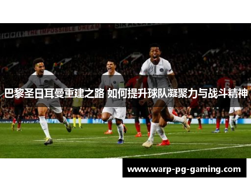 巴黎圣日耳曼重建之路 如何提升球队凝聚力与战斗精神
