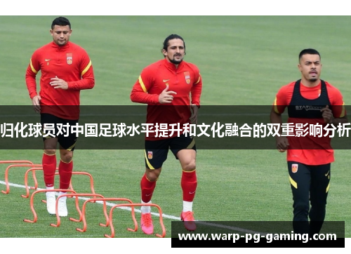归化球员对中国足球水平提升和文化融合的双重影响分析