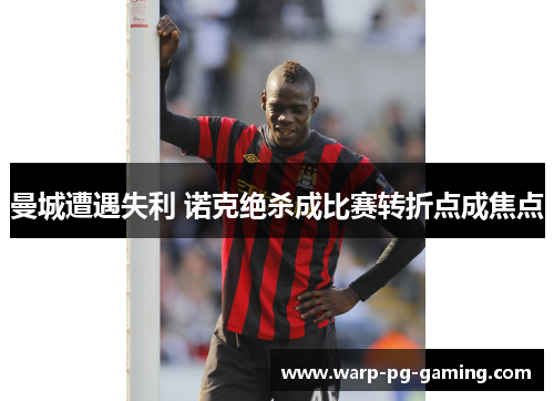 曼城遭遇失利 诺克绝杀成比赛转折点成焦点
