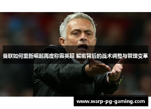 曼联如何重新崛起再度称霸英超 解密背后的战术调整与管理变革