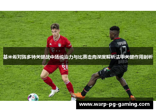 基米希对阵多特关键战中场统治力与比赛走向深度解析法甲关键作用剖析