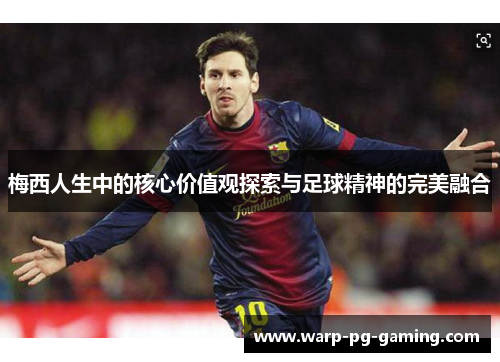 梅西人生中的核心价值观探索与足球精神的完美融合