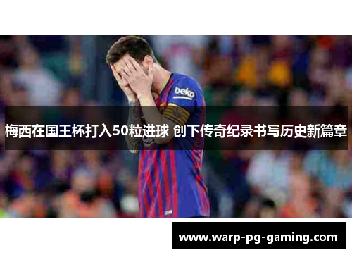 梅西在国王杯打入50粒进球 创下传奇纪录书写历史新篇章 梅西在国王杯打入50粒进球 创下传奇纪录书写历史新篇章