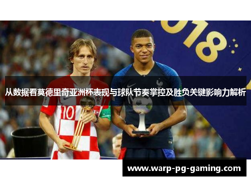 从数据看莫德里奇亚洲杯表现与球队节奏掌控及胜负关键影响力解析