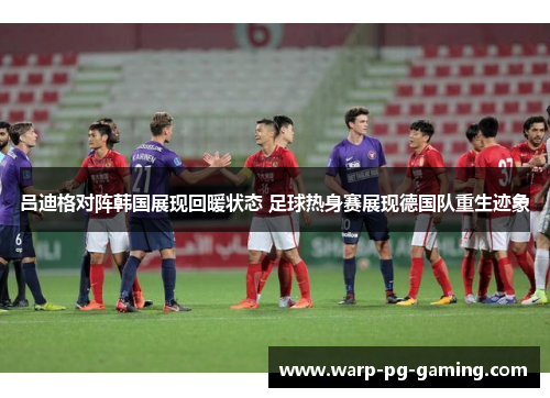 吕迪格对阵韩国展现回暖状态 足球热身赛展现德国队重生迹象