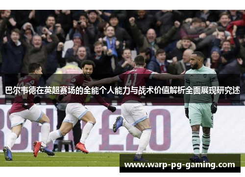 巴尔韦德在英超赛场的全能个人能力与战术价值解析全面展现研究述 巴尔韦德在英超赛场的全能个人能力与战术价值解析全面展现研究述