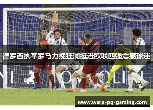 德罗西执掌罗马力挽狂澜挺进欧联四强震撼球迷