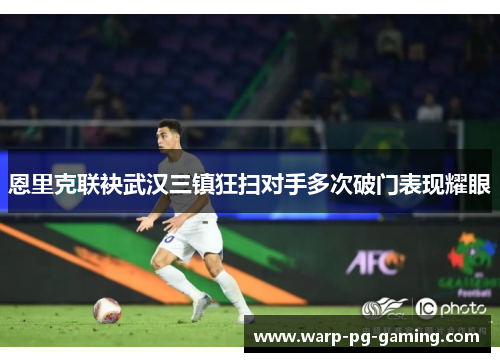 恩里克联袂武汉三镇狂扫对手多次破门表现耀眼