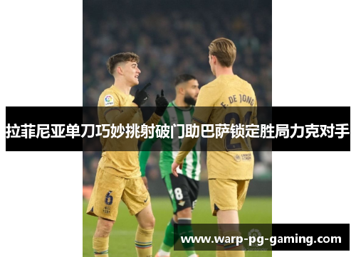 拉菲尼亚单刀巧妙挑射破门助巴萨锁定胜局力克对手 拉菲尼亚单刀巧妙挑射破门助巴萨锁定胜局力克对手