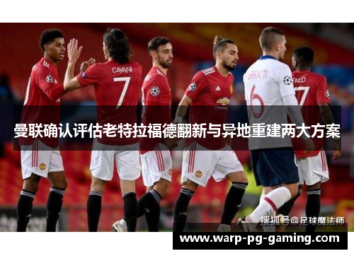 曼联确认评估老特拉福德翻新与异地重建两大方案 曼联确认评估老特拉福德翻新与异地重建两大方案