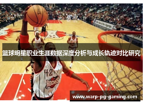 篮球明星职业生涯数据深度分析与成长轨迹对比研究