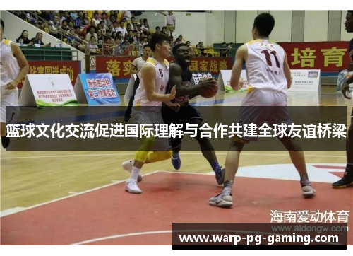 篮球文化交流促进国际理解与合作共建全球友谊桥梁