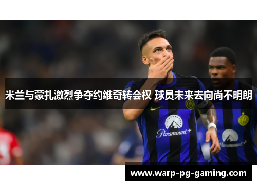 米兰与蒙扎激烈争夺约维奇转会权 球员未来去向尚不明朗