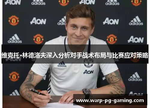 维克托·林德洛夫深入分析对手战术布局与比赛应对策略