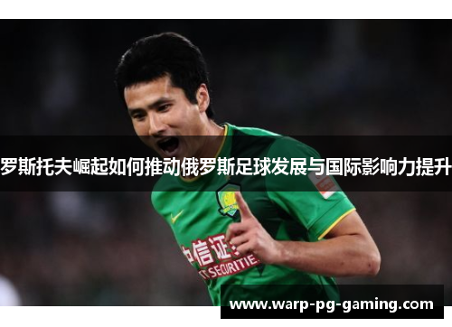 罗斯托夫崛起如何推动俄罗斯足球发展与国际影响力提升