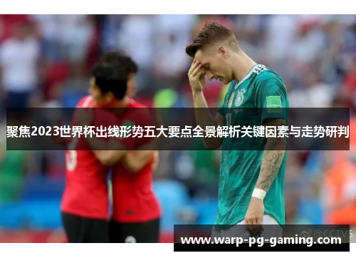 聚焦2023世界杯出线形势五大要点全景解析关键因素与走势研判